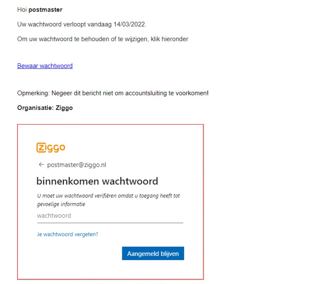 Voorbeeld van phishing - Ziggo.nl <klantcom@mobna.com> Je hebt een Ziggo voucher ontvangen vanwege je vertrouwen in onze. Geniet er nu van Hallo We hebben u willekeurig geselecteerd om deel te nemen aan onze anonieme enquete van 30 seconden over uw winkelervaring bij ons. Aan het einde beloven we je een beloning van minimaal 500 euro, als dank voor je deelname en voor het geven van waardevolle feedback. Bedankt voor je tijd ! Antwoord hier