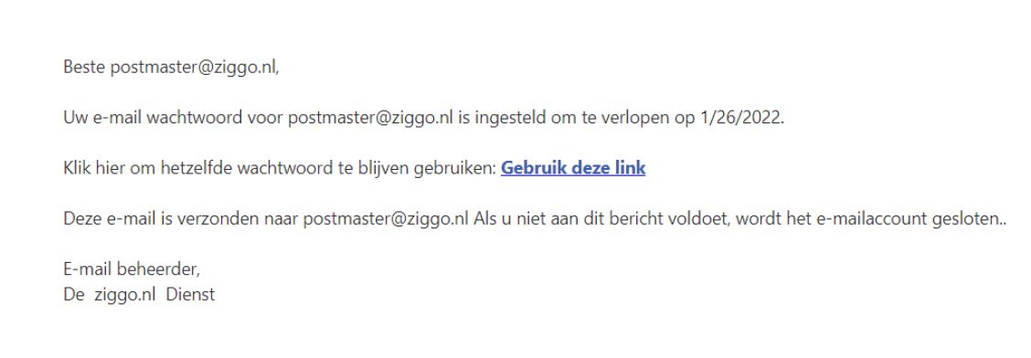 Voorbeeld van phishing - Ziggo.nl <klantcom@mobna.com> Je hebt een Ziggo voucher ontvangen vanwege je vertrouwen in onze. Geniet er nu van Hallo We hebben u willekeurig geselecteerd om deel te nemen aan onze anonieme enquete van 30 seconden over uw winkelervaring bij ons. Aan het einde beloven we je een beloning van minimaal 500 euro, als dank voor je deelname en voor het geven van waardevolle feedback. Bedankt voor je tijd ! Antwoord hier
