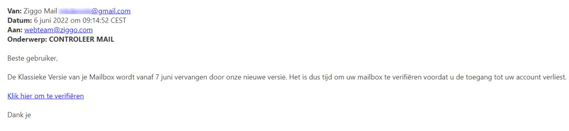 Voorbeeld van phishing - Ziggo.nl <klantcom@mobna.com> Je hebt een Ziggo voucher ontvangen vanwege je vertrouwen in onze. Geniet er nu van Hallo We hebben u willekeurig geselecteerd om deel te nemen aan onze anonieme enquete van 30 seconden over uw winkelervaring bij ons. Aan het einde beloven we je een beloning van minimaal 500 euro, als dank voor je deelname en voor het geven van waardevolle feedback. Bedankt voor je tijd ! Antwoord hier