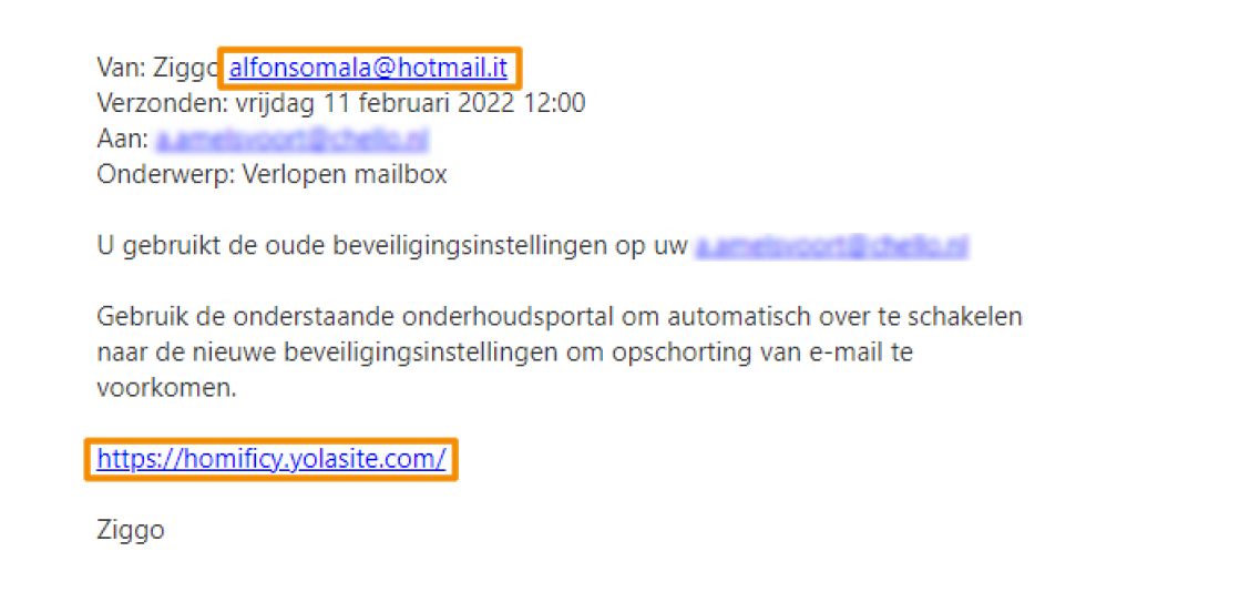 Voorbeeld van phishing - Ziggo.nl <klantcom@mobna.com> Je hebt een Ziggo voucher ontvangen vanwege je vertrouwen in onze. Geniet er nu van Hallo We hebben u willekeurig geselecteerd om deel te nemen aan onze anonieme enquete van 30 seconden over uw winkelervaring bij ons. Aan het einde beloven we je een beloning van minimaal 500 euro, als dank voor je deelname en voor het geven van waardevolle feedback. Bedankt voor je tijd ! Antwoord hier
