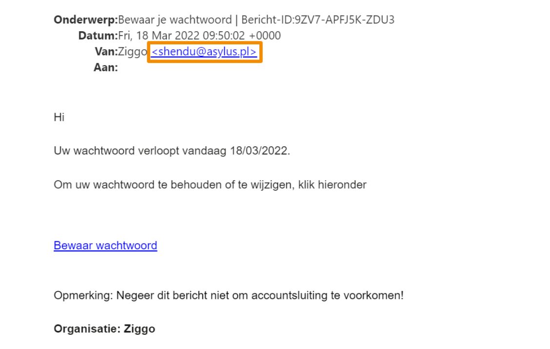 Voorbeeld van phishing - Ziggo.nl <klantcom@mobna.com> Je hebt een Ziggo voucher ontvangen vanwege je vertrouwen in onze. Geniet er nu van Hallo We hebben u willekeurig geselecteerd om deel te nemen aan onze anonieme enquete van 30 seconden over uw winkelervaring bij ons. Aan het einde beloven we je een beloning van minimaal 500 euro, als dank voor je deelname en voor het geven van waardevolle feedback. Bedankt voor je tijd ! Antwoord hier