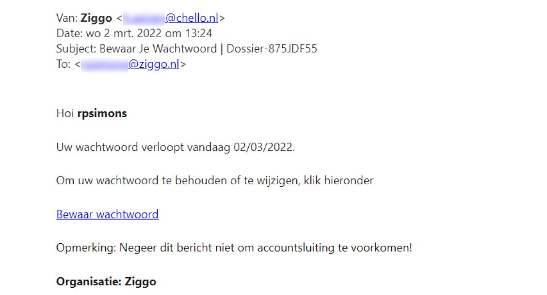 Voorbeeld van phishing - Ziggo.nl <klantcom@mobna.com> Je hebt een Ziggo voucher ontvangen vanwege je vertrouwen in onze. Geniet er nu van Hallo We hebben u willekeurig geselecteerd om deel te nemen aan onze anonieme enquete van 30 seconden over uw winkelervaring bij ons. Aan het einde beloven we je een beloning van minimaal 500 euro, als dank voor je deelname en voor het geven van waardevolle feedback. Bedankt voor je tijd ! Antwoord hier